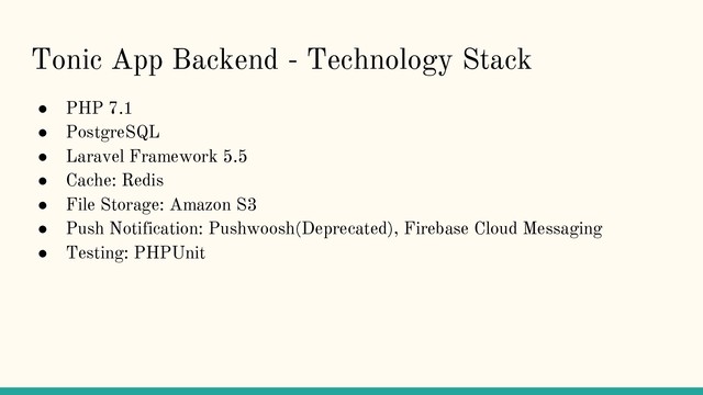 Tonic App Backend - Technology Stack
● PHP 7.1
● PostgreSQL
● Laravel Framework 5.5
● Cache: Redis
● File Storage: Amazon S3
● Push Notification: Pushwoosh(Deprecated), Firebase Cloud Messaging
● Testing: PHPUnit
