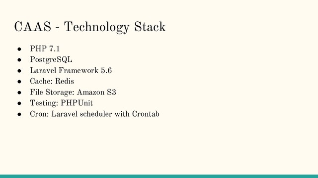 CAAS - Technology Stack
● PHP 7.1
● PostgreSQL
● Laravel Framework 5.6
● Cache: Redis
● File Storage: Amazon S3
● Testing: PHPUnit
● Cron: Laravel scheduler with Crontab
