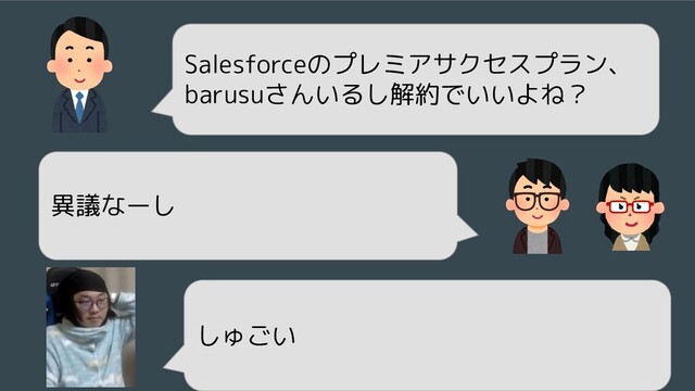 Salesforceのプレミアサクセスプラン、
barusuさんいるし解約でいいよね？
異議なーし
しゅごい
