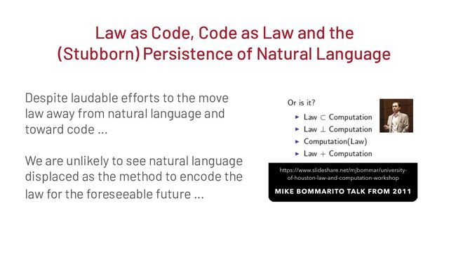 Despite laudable efforts to the move
law away from natural language and
toward code …
We are unlikely to see natural language
displaced as the method to encode the
law for the foreseeable future …
Law as Code, Code as Law and the
(Stubborn) Persistence of Natural Language

