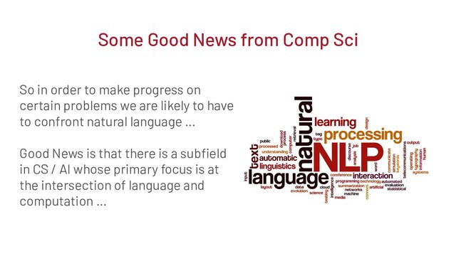 So in order to make progress on
certain problems we are likely to have
to confront natural language …
Good News is that there is a subﬁeld
in CS / AI whose primary focus is at
the intersection of language and
computation …
Some Good News from Comp Sci
