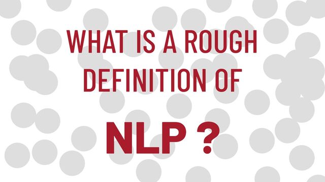 WHAT IS A ROUGH
DEFINITION OF
NLP ?
