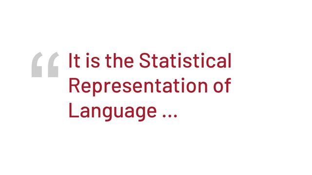 “It is the Statistical
Representation of
Language …
