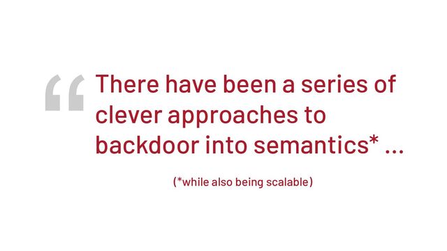 “There have been a series of
clever approaches to
backdoor into semantics* …
(*while also being scalable)
