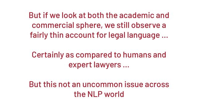 But if we look at both the academic and
commercial sphere, we still observe a
fairly thin account for legal language …
Certainly as compared to humans and
expert lawyers ...
But this not an uncommon issue across
the NLP world
