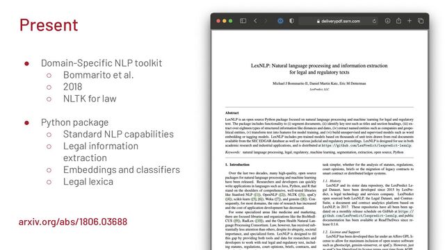 Present
● Domain-Speciﬁc NLP toolkit
○ Bommarito et al.
○ 2018
○ NLTK for law
● Python package
○ Standard NLP capabilities
○ Legal information
extraction
○ Embeddings and classiﬁers
○ Legal lexica
arxiv.org/abs/1806.03688
