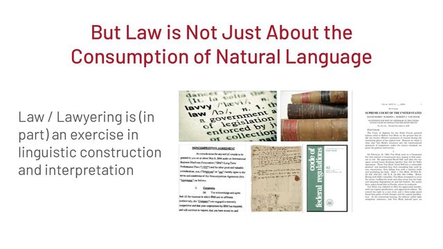 Law / Lawyering is (in
part) an exercise in
linguistic construction
and interpretation
But Law is Not Just About the
Consumption of Natural Language
