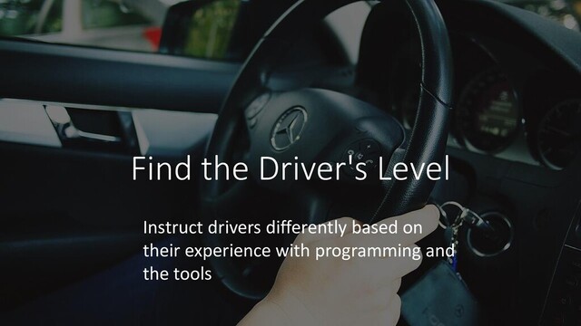 Find the Driver's Level
Instruct drivers differently based on
their experience with programming and
the tools

