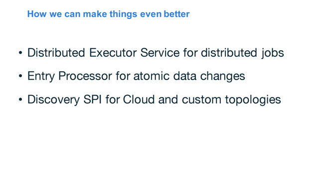 How we can make things even better
• Distributed Executor Service for distributed jobs
• Entry Processor for atomic data changes
• Discovery SPI for Cloud and custom topologies
