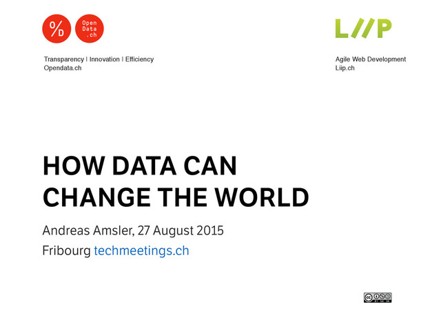 Andreas Amsler, 27 August 2015
Fribourg techmeetings.ch
HOW DATA CAN
CHANGE THE WORLD
Agile Web Development
Liip.ch
Transparency | Innovation | Efficiency
Opendata.ch
