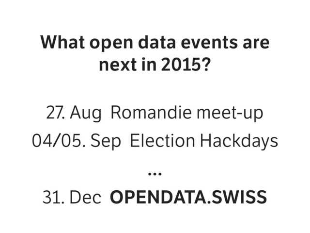 What open data events are
next in 2015?
27. Aug Romandie meet-up
04/05. Sep Election Hackdays
31. Dec OPENDATA.SWISS
…
