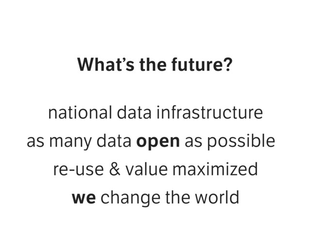 What’s the future?
national data infrastructure
as many data open as possible
re-use & value maximized
we change the world

