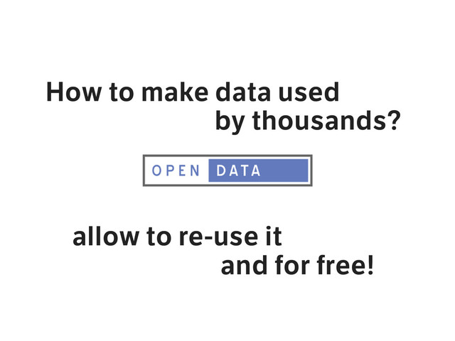 How to make data used
by thousands?
allow to re-use it
and for free!
