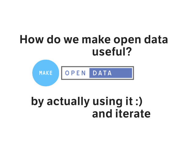 How do we make open data
useful?
by actually using it :)
and iterate
