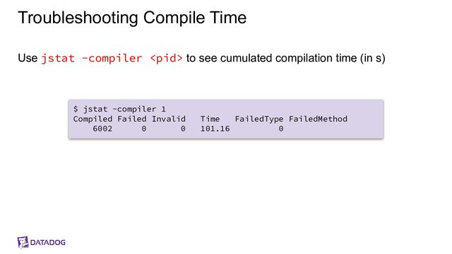 Troubleshooting Compile Time
Use jstat -compiler  to see cumulated compilation time (in s)
$ jstat -compiler 1
Compiled Failed Invalid Time FailedType FailedMethod
6002 0 0 101.16 0
