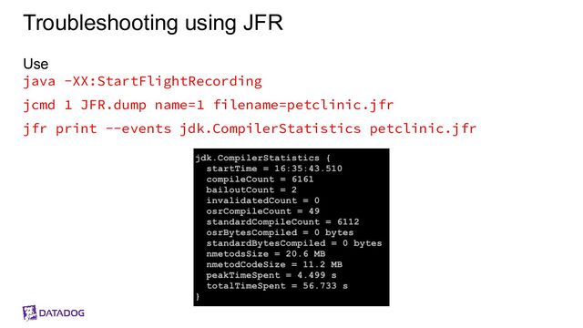 Troubleshooting using JFR
Use
java -XX:StartFlightRecording
jcmd 1 JFR.dump name=1 filename=petclinic.jfr
jfr print --events jdk.CompilerStatistics petclinic.jfr
