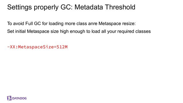 Settings properly GC: Metadata Threshold
To avoid Full GC for loading more class anre Metaspace resize:
Set initial Metaspace size high enough to load all your required classes
-XX:MetaspaceSize=512M
