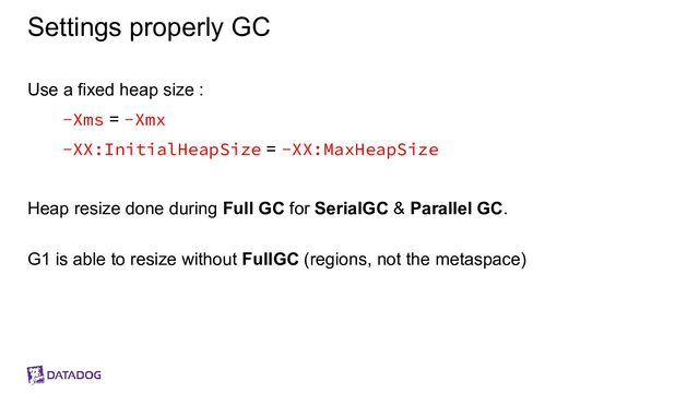 Settings properly GC
Use a fixed heap size :
-Xms = -Xmx
-XX:InitialHeapSize = -XX:MaxHeapSize
Heap resize done during Full GC for SerialGC & Parallel GC.
G1 is able to resize without FullGC (regions, not the metaspace)
