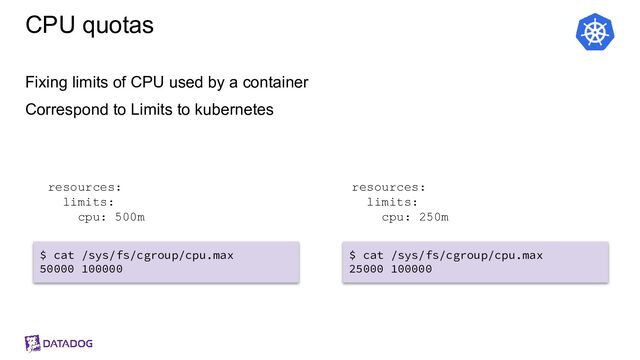 CPU quotas
Fixing limits of CPU used by a container
Correspond to Limits to kubernetes
resources:
limits:
cpu: 500m
resources:
limits:
cpu: 250m
$ cat /sys/fs/cgroup/cpu.max
50000 100000
$ cat /sys/fs/cgroup/cpu.max
25000 100000

