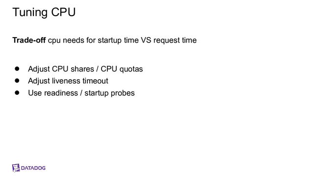 Tuning CPU
Trade-off cpu needs for startup time VS request time
● Adjust CPU shares / CPU quotas
● Adjust liveness timeout
● Use readiness / startup probes
