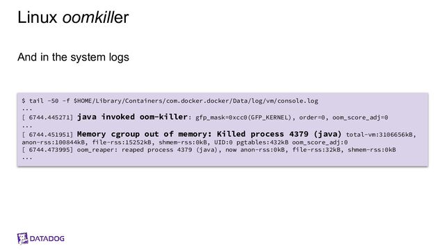 Linux oomkiller
And in the system logs
$ tail -50 -f $HOME/Library/Containers/com.docker.docker/Data/log/vm/console.log
...
[ 6744.445271] java invoked oom-killer: gfp_mask=0xcc0(GFP_KERNEL), order=0, oom_score_adj=0
...
[ 6744.451951] Memory cgroup out of memory: Killed process 4379 (java) total-vm:3106656kB,
anon-rss:100844kB, file-rss:15252kB, shmem-rss:0kB, UID:0 pgtables:432kB oom_score_adj:0
[ 6744.473995] oom_reaper: reaped process 4379 (java), now anon-rss:0kB, file-rss:32kB, shmem-rss:0kB
...

