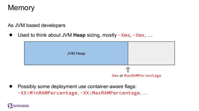 Memory
As JVM based developers
● Used to think about JVM Heap sizing, mostly -Xms, -Xmx, …
● Possibly some deployment use container-aware flags:
-XX:MinRAMPercentage, -XX:MaxRAMPercentage, …
JVM Heap
Xmx or MaxRAMPercentage
