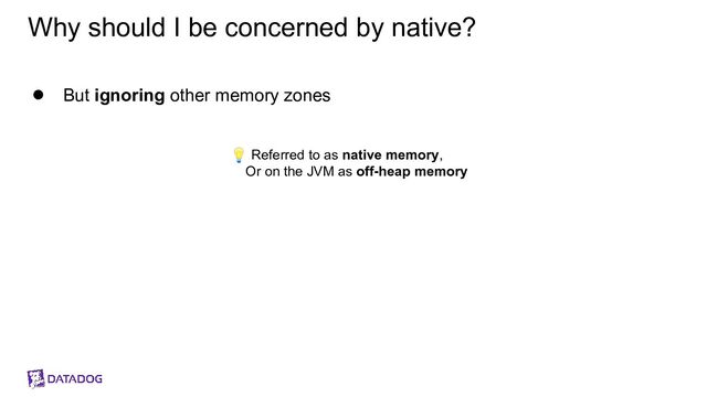 Why should I be concerned by native?
● But ignoring other memory zones
💡 Referred to as native memory,
Or on the JVM as off-heap memory
