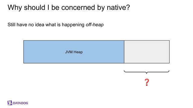 Why should I be concerned by native?
Still have no idea what is happening off-heap
JVM Heap
❓
