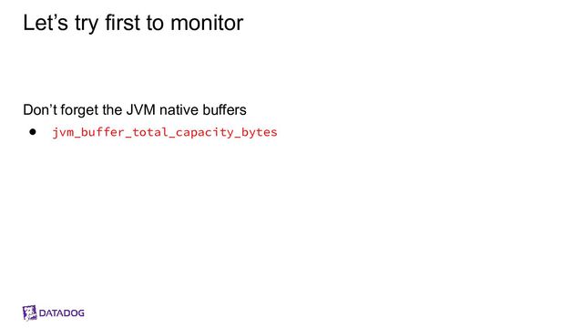 Let’s try first to monitor
Don’t forget the JVM native buffers
● jvm_buffer_total_capacity_bytes
