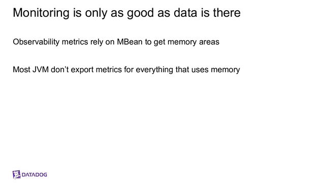 Monitoring is only as good as data is there
Observability metrics rely on MBean to get memory areas
Most JVM don’t export metrics for everything that uses memory
