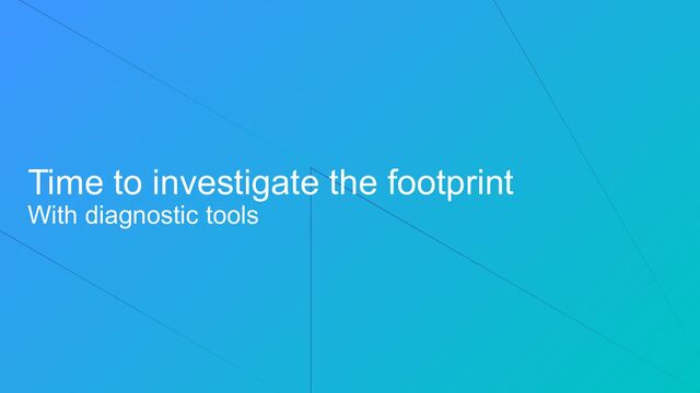 Time to investigate the footprint
With diagnostic tools
