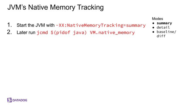 JVM’s Native Memory Tracking
1. Start the JVM with -XX:NativeMemoryTracking=summary
2. Later run jcmd $(pidof java) VM.native_memory
Modes
● summary
● detail
● baseline/
diff

