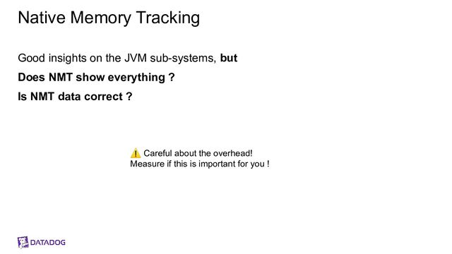 Native Memory Tracking
Good insights on the JVM sub-systems, but
Does NMT show everything ?
Is NMT data correct ?
⚠ Careful about the overhead!
Measure if this is important for you !
