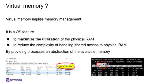 Virtual memory ?
Virtual memory implies memory management.
It is a OS feature
● to maximize the utilization of the physical RAM
● to reduce the complexity of handling shared access to physical RAM
By providing processes an abstraction of the available memory
