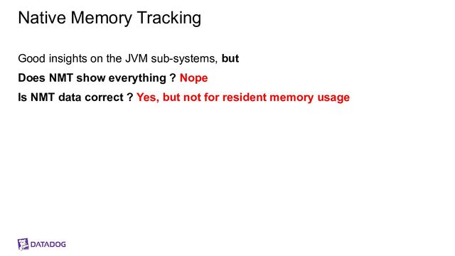 Native Memory Tracking
Good insights on the JVM sub-systems, but
Does NMT show everything ? Nope
Is NMT data correct ? Yes, but not for resident memory usage
