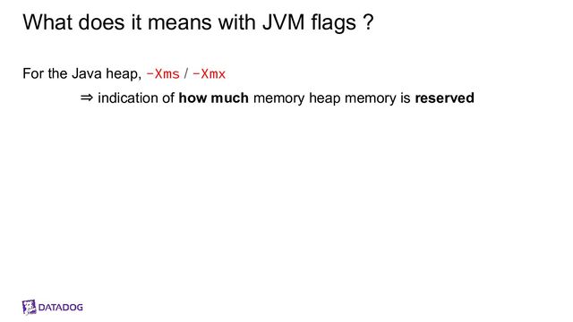 What does it means with JVM flags ?
For the Java heap, -Xms / -Xmx
⇒ indication of how much memory heap memory is reserved
