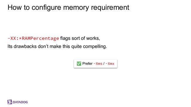 How to configure memory requirement
-XX:*RAMPercentage flags sort of works,
Its drawbacks don’t make this quite compelling.
✅ Prefer -Xms / -Xmx
