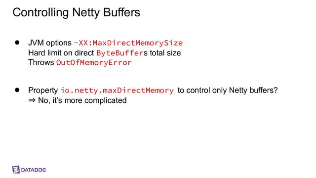 Controlling Netty Buffers
● JVM options -XX:MaxDirectMemorySize
Hard limit on direct ByteBuffers total size
Throws OutOfMemoryError
● Property io.netty.maxDirectMemory to control only Netty buffers?
⇒ No, it’s more complicated
