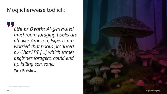 58 peakace.agency
Quelle: https://pa.ag/3MMah0X
Life or Death: AI-generated
mushroom foraging books are
all over Amazon; Experts are
worried that books produced
by ChatGPT […] which target
beginner foragers, could end
up killing someone.
Terry Pratchett
peakace.agency
Möglicherweise tödlich:
