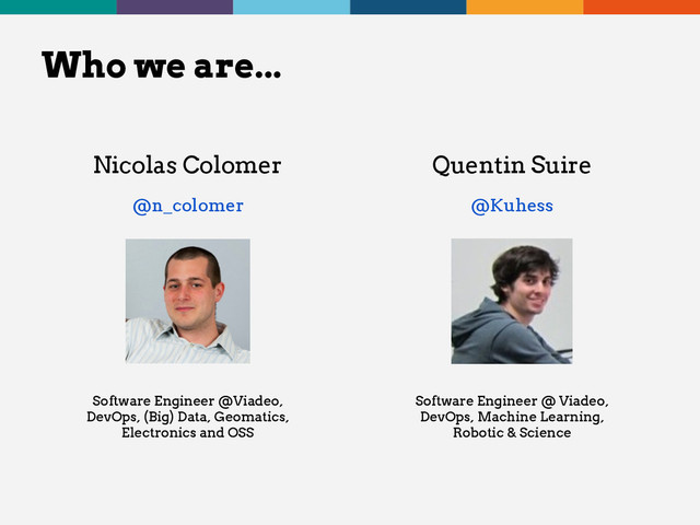 Who we are...
Nicolas Colomer
@n_colomer
Software Engineer @Viadeo,
DevOps, (Big) Data, Geomatics,
Electronics and OSS
Quentin Suire
@Kuhess
Software Engineer @ Viadeo,
DevOps, Machine Learning,
Robotic & Science
