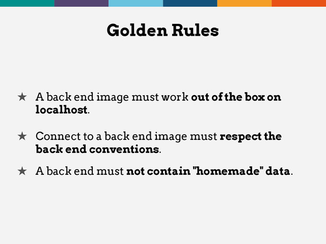 ★ A back end image must work out of the box on
localhost.
★ Connect to a back end image must respect the
back end conventions.
★ A back end must not contain "homemade" data.
Golden Rules
