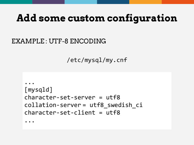 EXAMPLE : UTF-8 ENCODING
/etc/mysql/my.cnf
Add some custom configuration
...
[mysqld]
character-set-server = utf8
collation-server = utf8_swedish_ci
character-set-client = utf8
...
