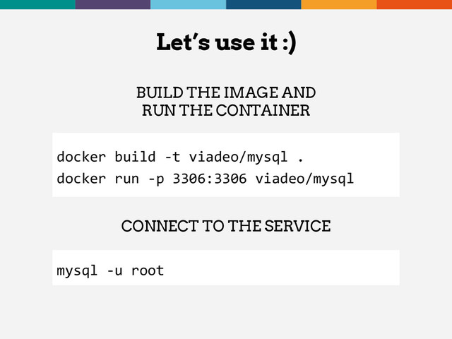 Let’s use it :)
mysql -u root
CONNECT TO THE SERVICE
docker build -t viadeo/mysql .
docker run -p 3306:3306 viadeo/mysql
BUILD THE IMAGE AND
RUN THE CONTAINER

