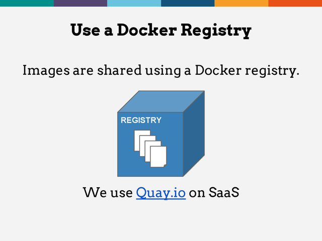 Images are shared using a Docker registry.
Use a Docker Registry
We use Quay.io on SaaS
REGISTRY
