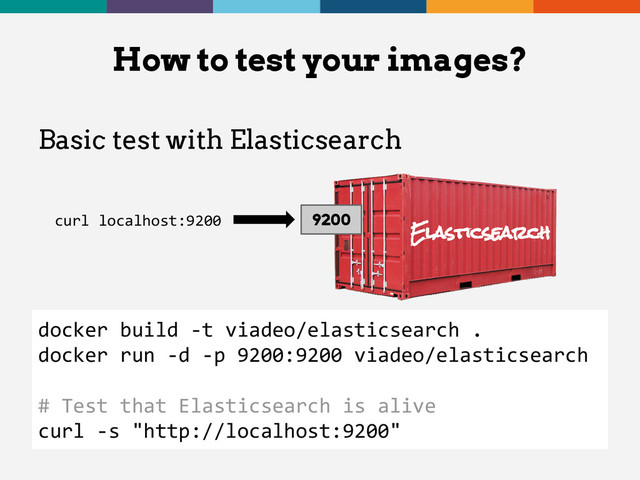 Basic test with Elasticsearch
How to test your images?
Elasticsearch
9200
docker build -t viadeo/elasticsearch .
docker run -d -p 9200:9200 viadeo/elasticsearch
# Test that Elasticsearch is alive
curl -s "http://localhost:9200"
curl localhost:9200
