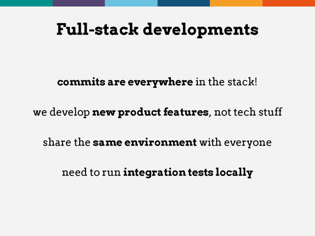 commits are everywhere in the stack!
we develop new product features, not tech stuff
share the same environment with everyone
need to run integration tests locally
Full-stack developments
