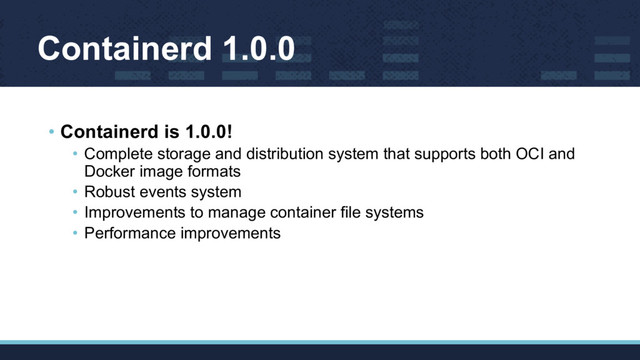 Containerd 1.0.0
• Containerd is 1.0.0!
• Complete storage and distribution system that supports both OCI and
Docker image formats
• Robust events system
• Improvements to manage container file systems
• Performance improvements
