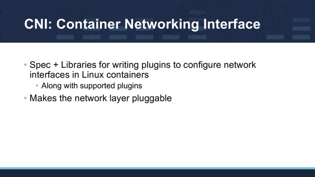CNI: Container Networking Interface
• Spec + Libraries for writing plugins to configure network
interfaces in Linux containers
• Along with supported plugins
• Makes the network layer pluggable
