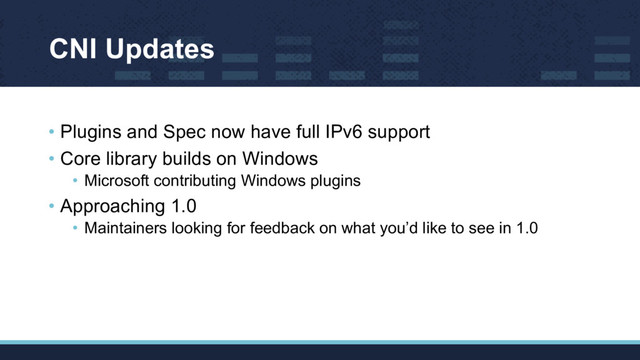 CNI Updates
• Plugins and Spec now have full IPv6 support
• Core library builds on Windows
• Microsoft contributing Windows plugins
• Approaching 1.0
• Maintainers looking for feedback on what you’d like to see in 1.0
