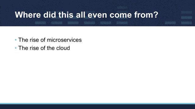 Where did this all even come from?
• The rise of microservices
• The rise of the cloud
